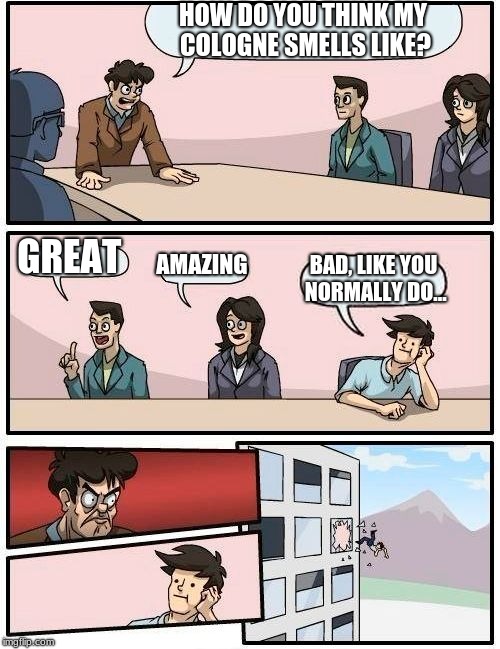 cologne | HOW DO YOU THINK MY COLOGNE SMELLS LIKE? GREAT; AMAZING; BAD, LIKE YOU NORMALLY DO... | image tagged in memes,boardroom meeting suggestion | made w/ Imgflip meme maker