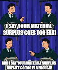I SAY YOUR MATERIAL SURPLUS GOES TOO FAR! AND I SAY YOUR MATERIAL SURPLUS DOESN'T GO TOO FAR ENOUGH! | made w/ Imgflip meme maker
