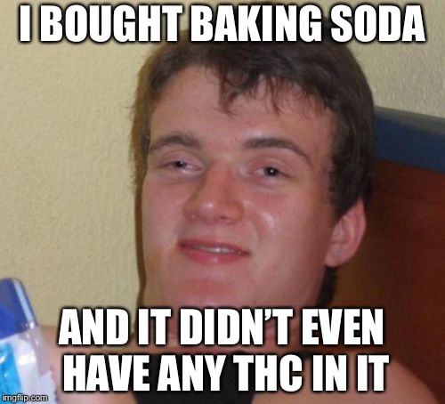 10 Guy Meme | I BOUGHT BAKING SODA; AND IT DIDN’T EVEN HAVE ANY THC IN IT | image tagged in memes,10 guy | made w/ Imgflip meme maker
