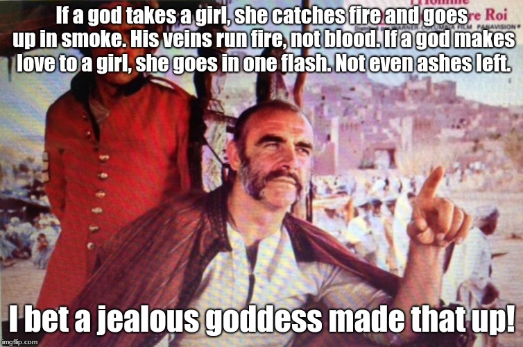 The Man Who Would be King | If a god takes a girl, she catches fire and goes up in smoke. His veins run fire, not blood. If a god makes love to a girl, she goes in one flash. Not even ashes left. I bet a jealous goddess made that up! | image tagged in jealousy | made w/ Imgflip meme maker