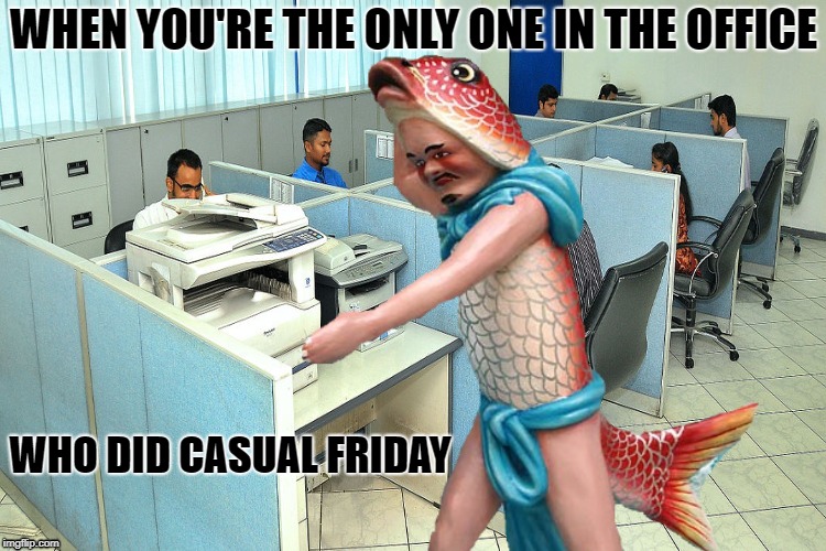 Out of Sync  | WHEN YOU'RE THE ONLY ONE IN THE OFFICE; WHO DID CASUAL FRIDAY | image tagged in funny memes,office,casual friday,merman,crazy | made w/ Imgflip meme maker
