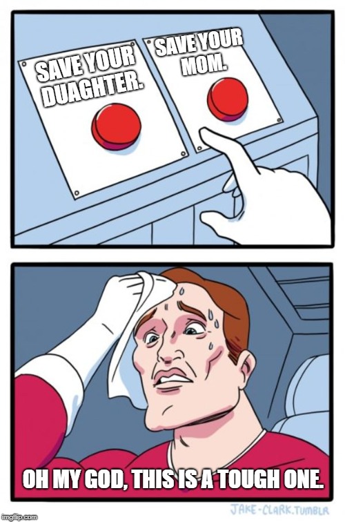hard decision | SAVE YOUR MOM. SAVE YOUR DUAGHTER. OH MY GOD, THIS IS A TOUGH ONE. | image tagged in memes,two buttons | made w/ Imgflip meme maker