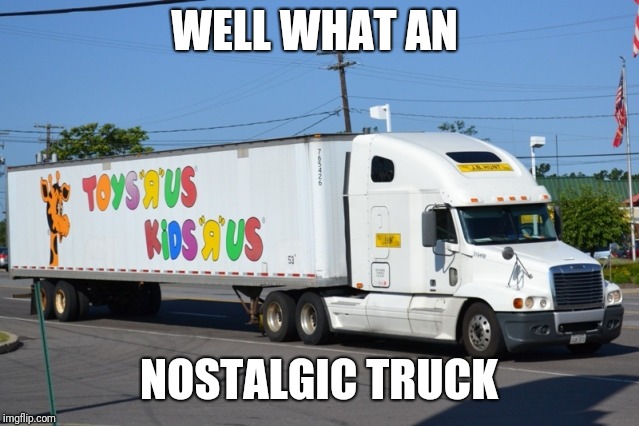 Toys R Us Truck | WELL WHAT AN; NOSTALGIC TRUCK | image tagged in toys r us truck | made w/ Imgflip meme maker