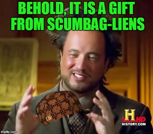 Ancient Aliens Meme | BEHOLD, IT IS A GIFT FROM SCUMBAG-LIENS | image tagged in memes,ancient aliens,scumbag | made w/ Imgflip meme maker