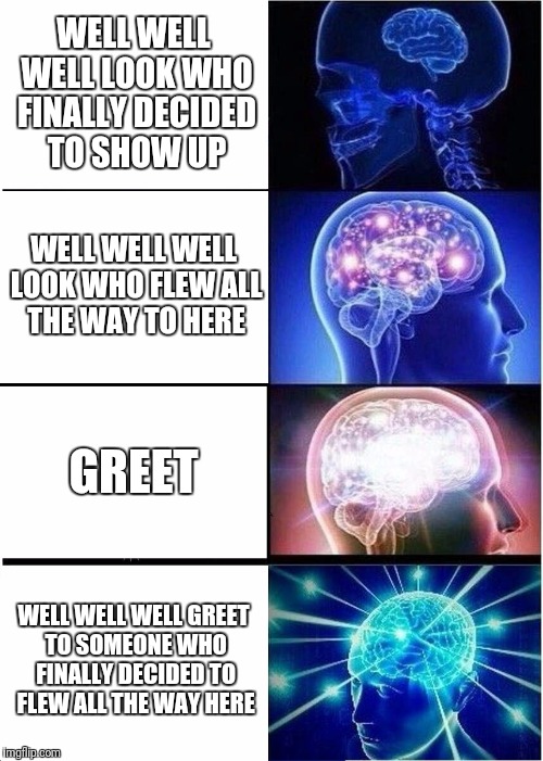 Expanding Brain Meme | WELL WELL WELL LOOK WHO FINALLY DECIDED TO SHOW UP; WELL WELL WELL LOOK WHO FLEW ALL THE WAY TO HERE; GREET; WELL WELL WELL GREET TO SOMEONE WHO FINALLY DECIDED TO FLEW ALL THE WAY HERE | image tagged in memes,expanding brain | made w/ Imgflip meme maker