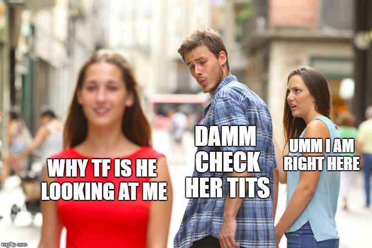 Distracted Boyfriend Meme | DAMM CHECK HER TITS; UMM I AM RIGHT HERE; WHY TF IS HE LOOKING AT ME | image tagged in memes,distracted boyfriend | made w/ Imgflip meme maker