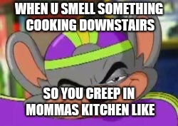 Smirk E. Cheese | WHEN U SMELL SOMETHING COOKING DOWNSTAIRS; SO YOU CREEP IN MOMMAS KITCHEN LIKE | image tagged in smirk e cheese | made w/ Imgflip meme maker