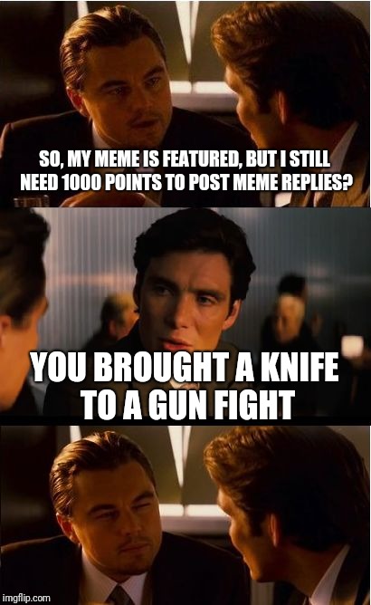 Meme battle -- You're not doing it right  | SO, MY MEME IS FEATURED, BUT I STILL NEED 1000 POINTS TO POST MEME REPLIES? YOU BROUGHT A KNIFE TO A GUN FIGHT | image tagged in memes,inception,guns,loser,winning,featured | made w/ Imgflip meme maker