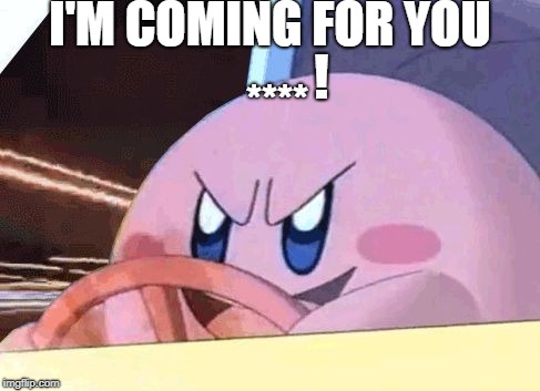 KIRBY HAS GOT YOU! | I'M COMING FOR YOU; ! **** | image tagged in kirby has got you | made w/ Imgflip meme maker
