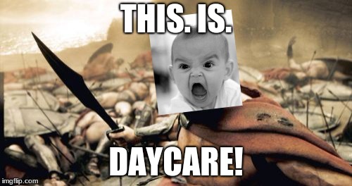 I remember being a baby like this | THIS. IS. DAYCARE! | image tagged in memes,sparta leonidas,baby,funny | made w/ Imgflip meme maker