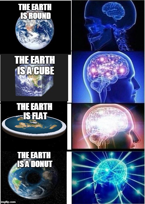 Expanding Brain | THE EARTH IS ROUND; THE EARTH IS A CUBE; THE EARTH IS FLAT; THE EARTH IS A DONUT | image tagged in memes,expanding brain | made w/ Imgflip meme maker