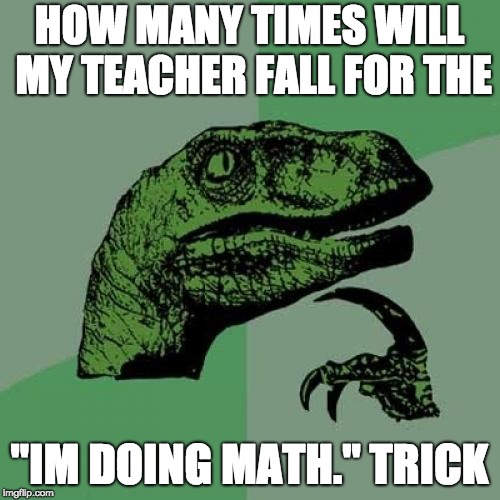 Philosoraptor Meme | HOW MANY TIMES WILL MY TEACHER FALL FOR THE "IM DOING MATH." TRICK | image tagged in memes,philosoraptor | made w/ Imgflip meme maker