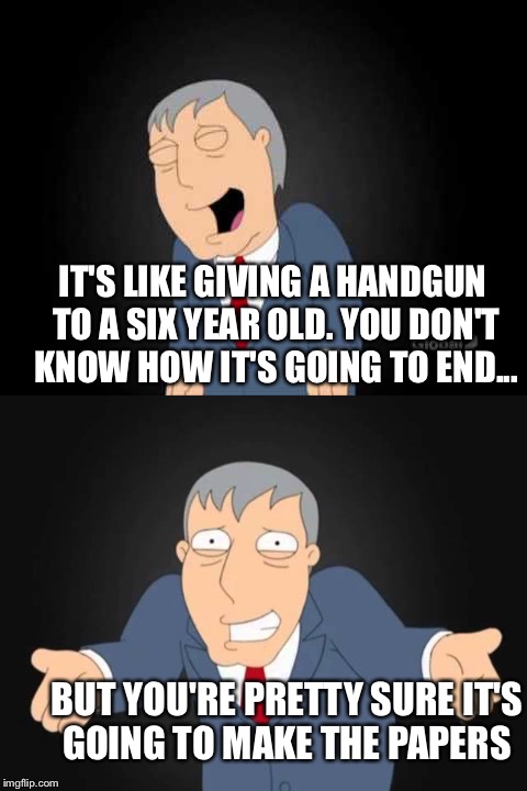 IT'S LIKE GIVING A HANDGUN TO A SIX YEAR OLD. YOU DON'T KNOW HOW IT'S GOING TO END... BUT YOU'RE PRETTY SURE IT'S GOING TO MAKE THE PAPERS | made w/ Imgflip meme maker
