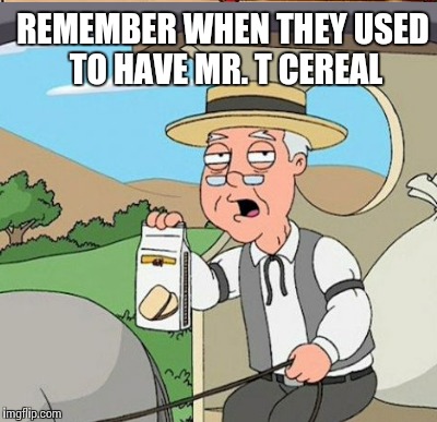 REMEMBER WHEN THEY USED TO HAVE MR. T CEREAL | made w/ Imgflip meme maker