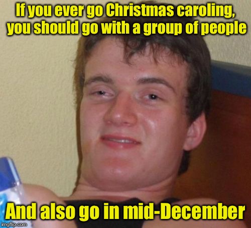 Something 10 Guy learned this week | If you ever go Christmas caroling, you should go with a group of people; And also  go in mid-December | image tagged in memes,10 guy,christmas,caroling | made w/ Imgflip meme maker