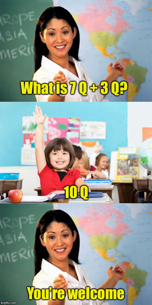 Unhelpful Algebra Teacher | What is 7 Q + 3 Q? 10 Q; You’re welcome | image tagged in unhelpful high school teacher,algebra,memes,bad pun | made w/ Imgflip meme maker