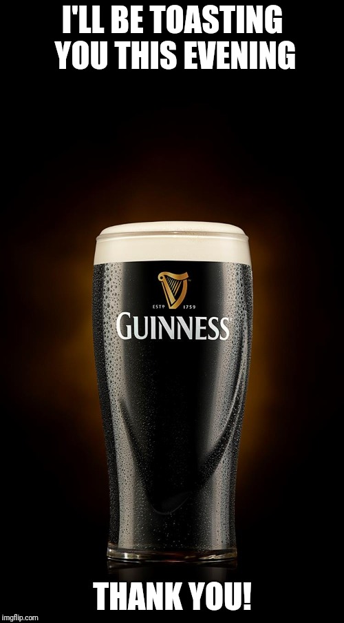 Guinness | I'LL BE TOASTING YOU THIS EVENING THANK YOU! | image tagged in guinness | made w/ Imgflip meme maker