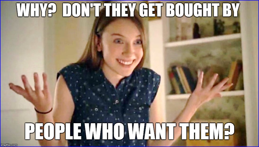 WHY?  DON'T THEY GET BOUGHT BY PEOPLE WHO WANT THEM? | made w/ Imgflip meme maker