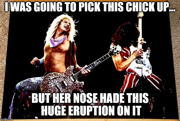 I WAS GOING TO PICK THIS CHICK UP... BUT HER NOSE HADE THIS HUGE ERUPTION ON IT | made w/ Imgflip meme maker