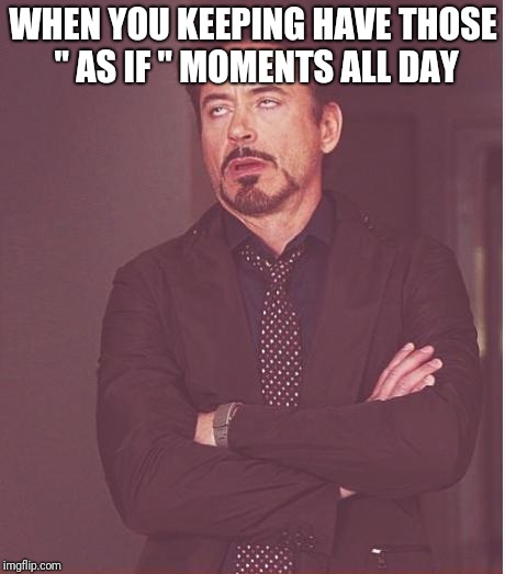 Face You Make Robert Downey Jr Meme | WHEN YOU KEEPING HAVE THOSE " AS IF " MOMENTS ALL DAY | image tagged in memes,face you make robert downey jr | made w/ Imgflip meme maker