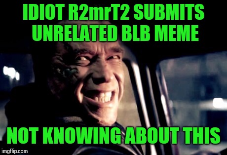 IDIOT R2mrT2 SUBMITS UNRELATED BLB MEME NOT KNOWING ABOUT THIS | made w/ Imgflip meme maker