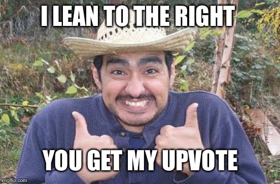 I LEAN TO THE RIGHT YOU GET MY UPVOTE | made w/ Imgflip meme maker