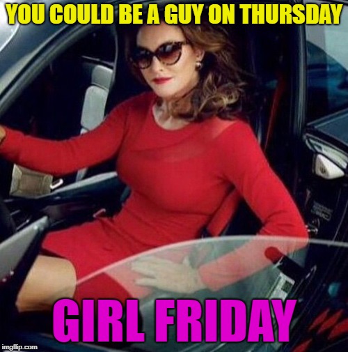 The old term "Girl Friday" with a new meaning! | YOU COULD BE A GUY ON THURSDAY; GIRL FRIDAY | image tagged in caitlyn jenner,transgender,gender identity | made w/ Imgflip meme maker