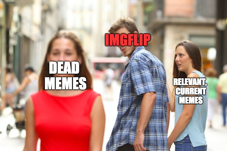 Distracted Boyfriend Meme | DEAD MEMES; IMGFLIP; RELEVANT, CURRENT MEMES | image tagged in memes,distracted boyfriend | made w/ Imgflip meme maker