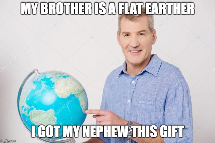 MY BROTHER IS A FLAT EARTHER; I GOT MY NEPHEW THIS GIFT | image tagged in globe | made w/ Imgflip meme maker