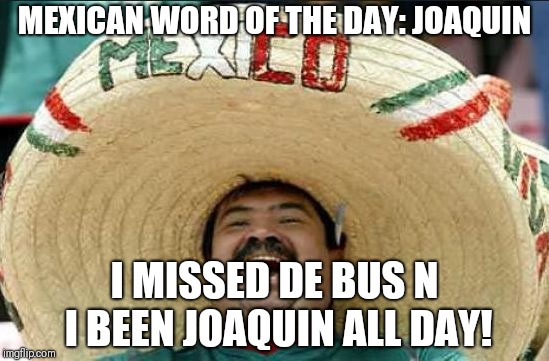 mexican word of the day | MEXICAN WORD OF THE DAY: JOAQUIN; I MISSED DE BUS N I BEEN JOAQUIN ALL DAY! | image tagged in mexican word of the day | made w/ Imgflip meme maker