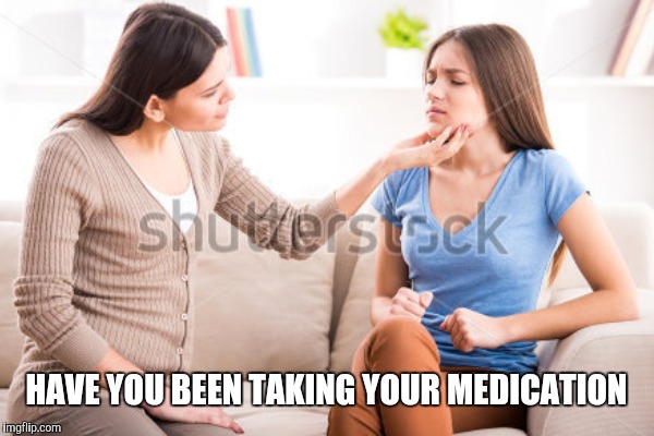HAVE YOU BEEN TAKING YOUR MEDICATION | made w/ Imgflip meme maker