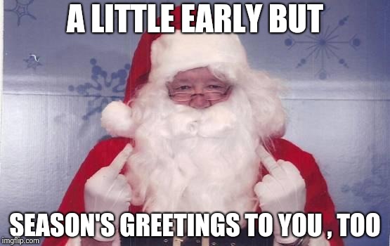 A LITTLE EARLY BUT SEASON'S GREETINGS TO YOU , TOO | image tagged in santa's gift | made w/ Imgflip meme maker
