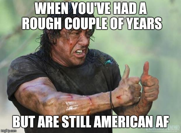 Thumbs Up Rambo | WHEN YOU'VE HAD A ROUGH COUPLE OF YEARS; BUT ARE STILL AMERICAN AF | image tagged in thumbs up rambo | made w/ Imgflip meme maker