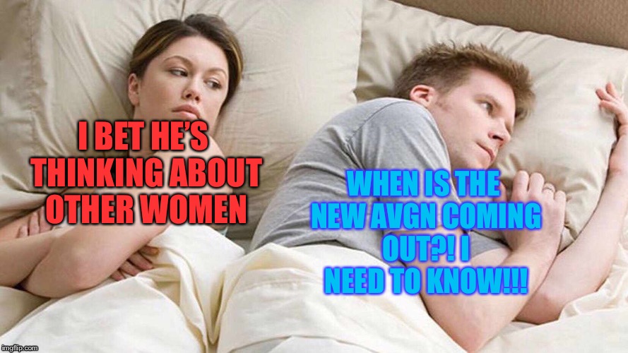I Bet He's Thinking About Other Women Meme |  WHEN IS THE NEW AVGN COMING OUT?! I NEED TO KNOW!!! I BET HE’S THINKING ABOUT OTHER WOMEN | image tagged in i bet he's thinking about other women | made w/ Imgflip meme maker