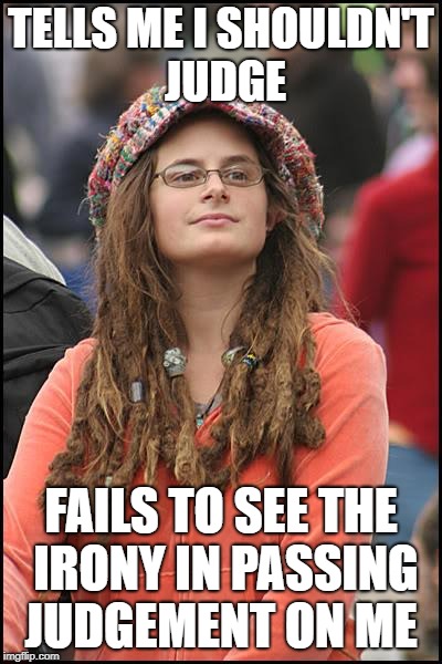 Relativism: A Belief System For The Intellectually Vacant | TELLS ME I SHOULDN'T JUDGE; FAILS TO SEE THE IRONY IN PASSING JUDGEMENT ON ME | image tagged in memes,college liberal | made w/ Imgflip meme maker