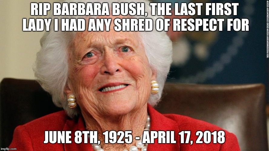R.i.p. Barabara Bush | RIP BARBARA BUSH, THE LAST FIRST LADY I HAD ANY SHRED OF RESPECT FOR; JUNE 8TH, 1925 - APRIL 17, 2018 | image tagged in barbara bush,memes,rip | made w/ Imgflip meme maker