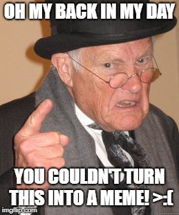 Back In My Day Meme | OH MY BACK IN MY DAY; YOU COULDN'T TURN THIS INTO A MEME! >:( | image tagged in memes,back in my day | made w/ Imgflip meme maker