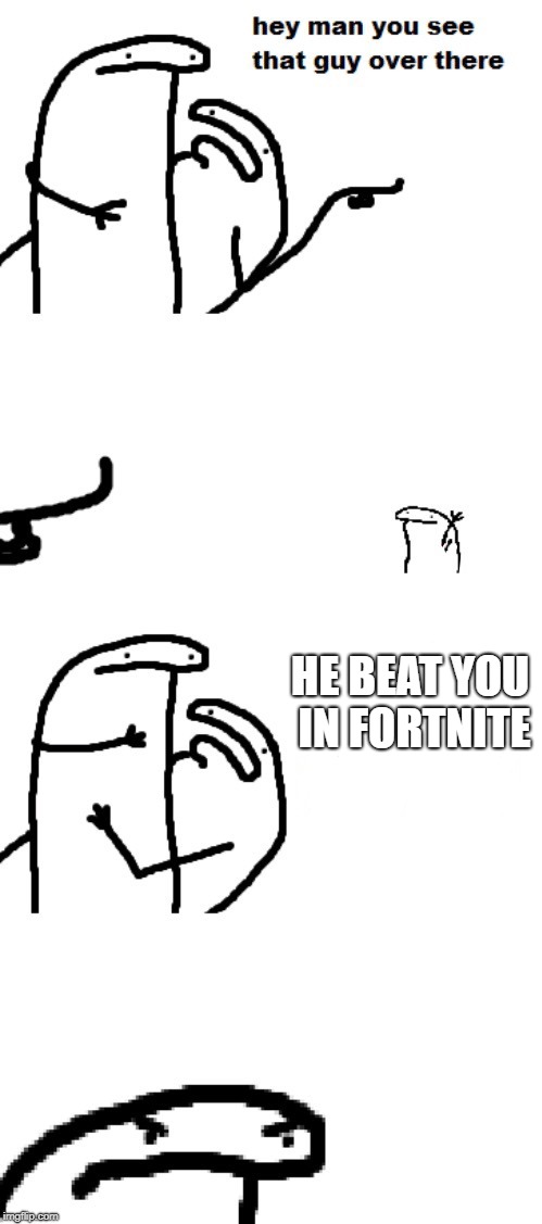 Hey man you see that guy over there | HE BEAT YOU IN FORTNITE | image tagged in hey man you see that guy over there | made w/ Imgflip meme maker