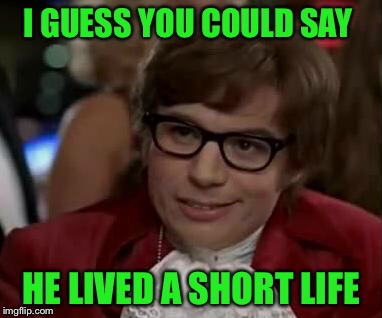 I GUESS YOU COULD SAY HE LIVED A SHORT LIFE | made w/ Imgflip meme maker
