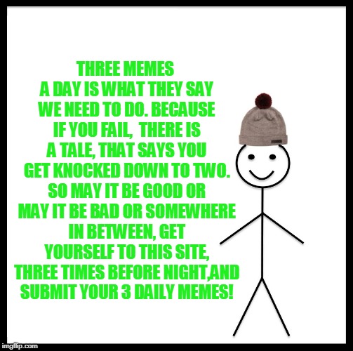 When you can't think of a good idea and you still have one submission remaining.  | THREE MEMES A DAY IS WHAT THEY SAY WE NEED TO DO. BECAUSE IF YOU FAIL,  THERE IS A TALE, THAT SAYS YOU GET KNOCKED DOWN TO TWO. SO MAY IT BE GOOD OR MAY IT BE BAD OR SOMEWHERE IN BETWEEN, GET YOURSELF TO THIS SITE, THREE TIMES BEFORE NIGHT,AND SUBMIT YOUR 3 DAILY MEMES! | image tagged in memes,be like bill,nixieknox | made w/ Imgflip meme maker