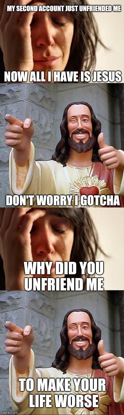 Jesus having a little fun  | MY SECOND ACCOUNT JUST UNFRIENDED ME; NOW ALL I HAVE IS JESUS; DON'T WORRY I GOTCHA; WHY DID YOU UNFRIEND ME; TO MAKE YOUR LIFE WORSE | image tagged in jesus,first world problems,buddy christ,funny memes,troll | made w/ Imgflip meme maker