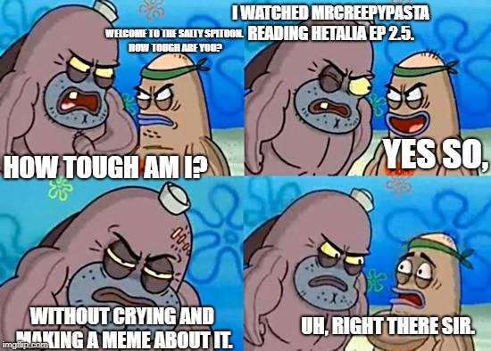 Welcome to the Salty Spitoon | I WATCHED MRCREEPYPASTA READING HETALIA EP 2.5. WELCOME TO THE SALTY SPITOON. HOW TOUGH ARE YOU? YES SO, HOW TOUGH AM I? UH, RIGHT THERE SIR. WITHOUT CRYING AND MAKING A MEME ABOUT IT. | image tagged in welcome to the salty spitoon | made w/ Imgflip meme maker