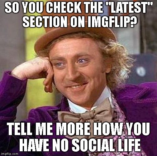 My condemning inner self all the time | SO YOU CHECK THE "LATEST" SECTION ON IMGFLIP? TELL ME MORE HOW YOU HAVE NO SOCIAL LIFE | image tagged in memes,creepy condescending wonka | made w/ Imgflip meme maker