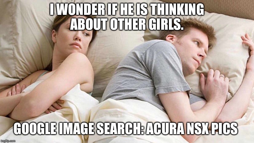 I Bet He's Thinking About Other Women Meme | I WONDER IF HE IS THINKING ABOUT OTHER GIRLS. GOOGLE IMAGE SEARCH: ACURA NSX PICS | image tagged in i bet he's thinking about other women | made w/ Imgflip meme maker