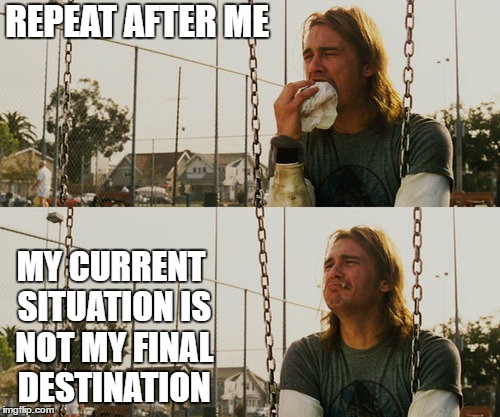 First World Stoner Problems | REPEAT AFTER ME; MY CURRENT SITUATION IS NOT MY FINAL DESTINATION | image tagged in memes,first world stoner problems,random | made w/ Imgflip meme maker