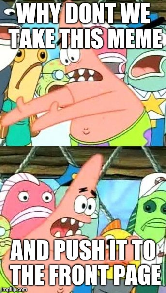 Put It Somewhere Else Patrick Meme | WHY DONT WE TAKE THIS MEME; AND PUSH IT TO THE FRONT PAGE | image tagged in memes,put it somewhere else patrick | made w/ Imgflip meme maker