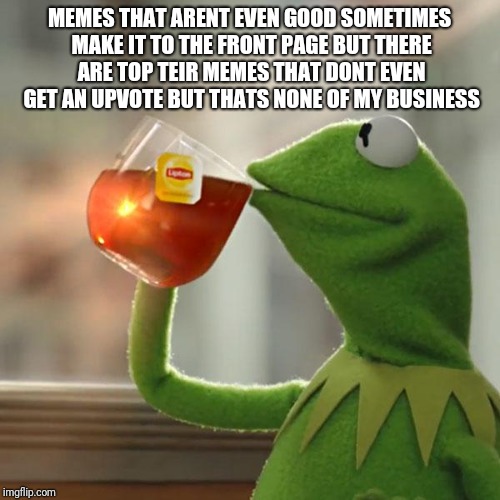 But That's None Of My Business | MEMES THAT ARENT EVEN GOOD SOMETIMES MAKE IT TO THE FRONT PAGE BUT THERE ARE TOP TEIR MEMES THAT DONT EVEN GET AN UPVOTE BUT THATS NONE OF MY BUSINESS | image tagged in memes,but thats none of my business,kermit the frog | made w/ Imgflip meme maker