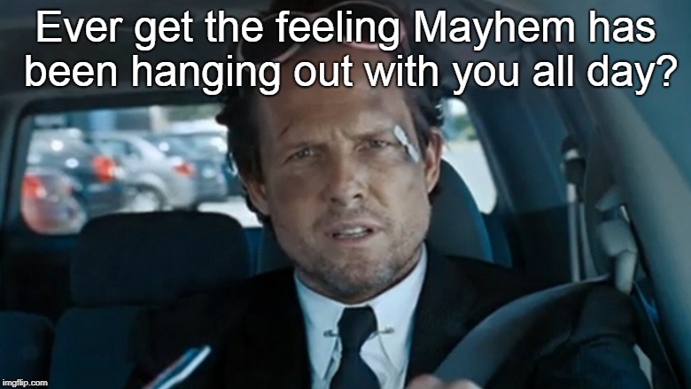 Mayhem | Ever get the feeling Mayhem has been hanging out with you all day? | image tagged in mayhem | made w/ Imgflip meme maker