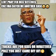 Madea Smoking | LERT PRAY FER DEEZ BIT@HE$, CUZ IMA CATCH ME ANOTHER CASE😂😂; TRICKS ARE FOR KIDS OR WHATEVER POLE YOU JUST CAME OFF OF!😆 | image tagged in madea smoking | made w/ Imgflip meme maker