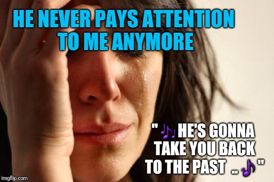 First World Problems Meme | HE NEVER PAYS ATTENTION TO ME ANYMORE " | image tagged in memes,first world problems | made w/ Imgflip meme maker
